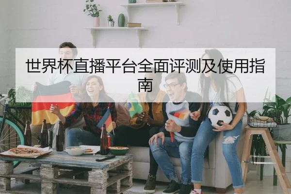 世界杯直播平台全面评测及使用指南