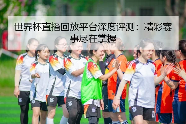 世界杯直播回放平台深度评测：精彩赛事尽在掌握