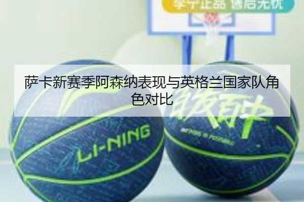 萨卡新赛季阿森纳表现与英格兰国家队角色对比