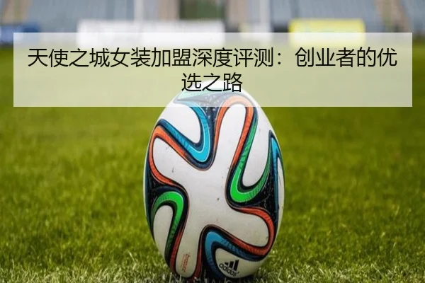 天使之城女装加盟深度评测：创业者的优选之路