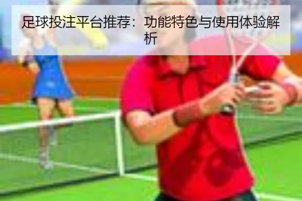 足球投注平台推荐：功能特色与使用体验解析