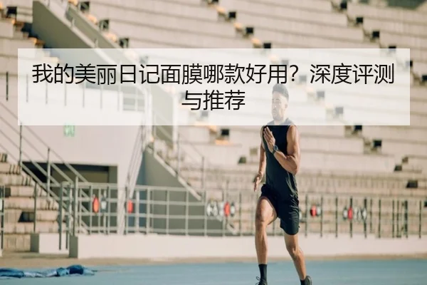 我的美丽日记面膜哪款好用？深度评测与推荐